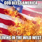Burning Flag | GOD BLESS AMERICA; STILL LIVING IN THE WILD WEST DAYS | image tagged in burning flag | made w/ Imgflip meme maker