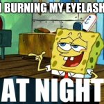 Spongebob At Night | I'M BURNING MY EYELASHES | image tagged in spongebob at night | made w/ Imgflip meme maker