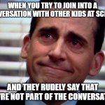 crying steve carell | WHEN YOU TRY TO JOIN INTO A CONVERSATION WITH OTHER KIDS AT SCHOOL; AND THEY RUDELY SAY THAT YOU'RE NOT PART OF THE CONVERSATION | image tagged in crying steve carell | made w/ Imgflip meme maker