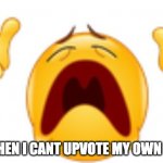 whyyyy | ME WHEN I CANT UPVOTE MY OWN MEME | image tagged in whyyyy | made w/ Imgflip meme maker