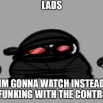 mans gonna commit watching instead of playing confirmed | LADS; IM GONNA WATCH INSTEAD OF FUNKING WITH THE CONTROLS | image tagged in hak | made w/ Imgflip meme maker