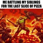 Doom Slayer killing demons | ME BATTLING MY SIBLINGS FOR THE LAST SLICE OF PIZZA | image tagged in doom slayer killing demons,funny memes,relatable,doom,middle school,oh wow are you actually reading these tags | made w/ Imgflip meme maker