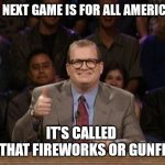 And the points don't matter | OUR NEXT GAME IS FOR ALL AMERICANS; IT'S CALLED 
"IS THAT FIREWORKS OR GUNFIRE" | image tagged in and the points don't matter | made w/ Imgflip meme maker