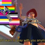 I don't want to play with you anymore | tiktokers after june ends any pride flag | image tagged in i don't want to play with you anymore | made w/ Imgflip meme maker
