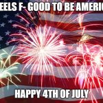 4th of July Flag Fireworks | IT FEELS F- GOOD TO BE AMERICAN; HAPPY 4TH OF JULY | image tagged in 4th of july flag fireworks | made w/ Imgflip meme maker