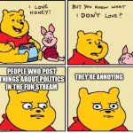I love honey | THEY’RE ANNOYING; PEOPLE WHO POST THINGS ABOUT POLITICS IN THE FUN STREAM | image tagged in i love honey | made w/ Imgflip meme maker