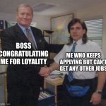 the office congratulations | BOSS CONGRATULATING ME FOR LOYALITY ME WHO KEEPS APPLYING BUT CAN’T GET ANY OTHER JOBS | image tagged in the office congratulations | made w/ Imgflip meme maker