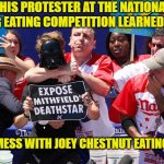 Joey Chestnut chokes protester | THIS PROTESTER AT THE NATIONAL HOTDOG EATING COMPETITION LEARNED 1 THING; YOU DON'T MESS WITH JOEY CHESTNUT EATING HOTDOGS | image tagged in joey chestnut chokes protester | made w/ Imgflip meme maker