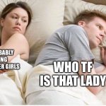. | HE’S PROBABLY THINKING ABOUT OTHER GIRLS; WHO TF IS THAT LADY | image tagged in thinking about other girls | made w/ Imgflip meme maker