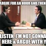 I'll argue for an hour | I'LL ARGUE FOR AN HOUR AND THEN SAY; LISTEN, I'M NOT GONNA SIT HERE & ARGUE WITH YOU | image tagged in monty python argument clinic,argue for an hour,listen i'm not going to argue | made w/ Imgflip meme maker