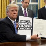 donald trump exec order | NO MATTER HOW LONG YOU SLEEP YOU WILL ALWAYS BE TIRED | image tagged in donald trump exec order | made w/ Imgflip meme maker