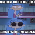 If this didn’t happen to you in your life, you’re either lying or a legend | ME CONFIDENT FOR THE HISTORY TEST; ME SEEING MY SCORE TWO WEEKS LATER | image tagged in que do you have a charger,the strange chores | made w/ Imgflip meme maker