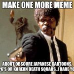 Blam! | MAKE ONE MORE MEME ABOUT OBSCURE JAPANESE CARTOONS, RPG'S OR KOREAN DEATH SQUADS..I DARE YOU! | image tagged in memes,say that again i dare you | made w/ Imgflip meme maker