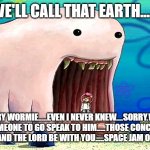 Space jam or pan cakes? | WE'LL CALL THAT EARTH...... SORRY WORMIE.....EVEN I NEVER KNEW....SORRY.WE'LL SEND SOMEONE TO GO SPEAK TO HIM.....THOSE CONCUSSIONS HURT.  PEACE AND THE LORD BE WITH YOU.....SPACE JAM OR PAN CAKES? | image tagged in alaskan bull worm,sorry wormie,the little bee that rick rolled the worm,peace and the lord be with you,we never knew | made w/ Imgflip meme maker