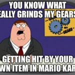 Peter Griffin News | YOU KNOW WHAT REALLY GRINDS MY GEARS? GETTING HIT BY YOUR OWN ITEM IN MARIO KART. | image tagged in memes,peter griffin news | made w/ Imgflip meme maker