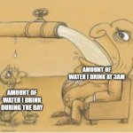 fat man drinking from pipe | AMOUNT OF WATER I DRINK AT 3AM; AMOUNT OF WATER I DRINK DURING THE DAY | image tagged in fat man drinking from pipe | made w/ Imgflip meme maker