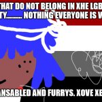 CLICK ON THIS QUEER CLICK BATE PLEASE | THINGS THAT DO NOT BELONG IN XHE LGBTQQIAAP COMUNITY.......... NOTHING EVERYONE IS WELCOME; EVEN TRANSABLED AND FURRYS. XOVE XENOMELIA | image tagged in queer tlick bate | made w/ Imgflip meme maker