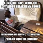 Coffin | AT MY FUNERAL, I WANT ONE OF Y'ALL TO SNEAK IN MY PHONE THEN DURING THE SERVICE, TEXT EVERYONE . . . MEMEs by Dan Campbell "THANK YOU FOR CO | image tagged in coffin | made w/ Imgflip meme maker