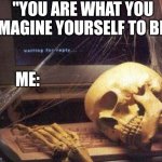 ymes | "YOU ARE WHAT YOU IMAGINE YOURSELF TO BE"; ME: | image tagged in dead skeleton | made w/ Imgflip meme maker