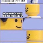 Lego Doctor | CAN YOU HURRY UP, DOC?  I DON’T HAVE ALL DAY. OH, SOMEONE ALREADY TOLD YOU THE RESULTS? ANYWAY, THAT’LL BE $3,000,000. | image tagged in lego doctor | made w/ Imgflip meme maker