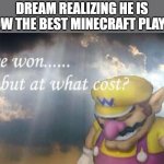 1st meme I've ever made!!!!!!!! RIP Technoblade | DREAM REALIZING HE IS NOW THE BEST MINECRAFT PLAYER | image tagged in ive won but at what cost | made w/ Imgflip meme maker