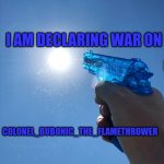 water gun sun | I AM DECLARING WAR ON; COLONEL_BUBONIC_THE_FLAMETHROWER | image tagged in water gun sun | made w/ Imgflip meme maker