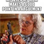 Madea with Gun | ME WHEN MY MOM MAKES A GOOD POINT IN A ARGUMENT | image tagged in madea with gun | made w/ Imgflip meme maker