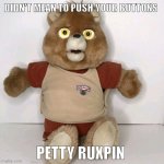 Petty Ruxpin | DIDN'T MEAN TO PUSH YOUR BUTTONS; PETTY RUXPIN | image tagged in petty ruxpin | made w/ Imgflip meme maker