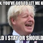 Boris Johnson | BRITAIN, YOU’VE GOT TO LET ME KNO-OW; SHOULD I STAY OR SHOULD I GO? | image tagged in boris johnson | made w/ Imgflip meme maker