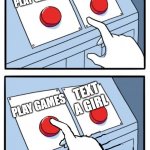 two buttons | TEXT A GIRL; PLAY GAMES; TEXT A GIRL; PLAY GAMES; NO SIMPS TODAY | image tagged in two buttons one pressed | made w/ Imgflip meme maker