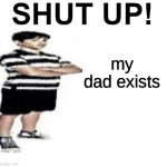 SHUT UP! My dad works for | my dad exists | image tagged in shut up my dad works for,memes,funny | made w/ Imgflip meme maker