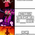 teachers pet bravery test | STOP DOING THAT THE TEACHER SAID SIT DOWN; ACTUALLY THE ANSWER IS ___ IDIOT; DO WE HAVE HOMEWORK TODAY? | image tagged in invader zim | made w/ Imgflip meme maker