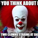 I Love Clowns | IF YOU THINK ABOUT IT, THERE ARE TWO CLOWNS STARING AT EACH OTHER... | image tagged in i love clowns | made w/ Imgflip meme maker