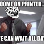 Come on printer... | COME ON PRINTER... WE CAN WAIT ALL DAY... | image tagged in printer jam office space | made w/ Imgflip meme maker