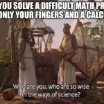 I do are have smart | WHEN YOU SOLVE A DIFFICULT MATH PROBLEM USING ONLY YOUR FINGERS AND A CALCULATOR | image tagged in who are you so wise in the ways of science | made w/ Imgflip meme maker