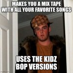 Scumbag Steve | MAKES YOU A MIX TAPE WITH ALL YOUR FAVORITE SONGS USES THE KIDZ BOP VERSIONS | image tagged in memes,scumbag steve | made w/ Imgflip meme maker