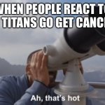Ah, that's hot | WHEN PEOPLE REACT TO TEEN TITANS GO GET CANCELED | image tagged in ah that's hot | made w/ Imgflip meme maker