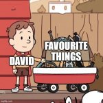 David's stuff on a wagon | FAVOURITE
THINGS; DAVID | image tagged in david's stuff on a wagon | made w/ Imgflip meme maker