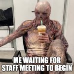 Vecna Chilling | ME WAITING FOR STAFF MEETING TO BEGIN | image tagged in vecna chilling | made w/ Imgflip meme maker