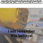my live suck | WHEN YOU CARRY YOUR FRIEND, BUT WHEN THEY GET BETTER THEY ENDED UP REFUSE TO CARRY YOU | image tagged in i will remember this betrayal,betrayal,betrayed | made w/ Imgflip meme maker