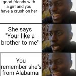 Haven't made a meme in a while | Your really good friends with a girl and you have a crush on her; She says "Your like a brother to me"; You remember she's from Alabama | image tagged in yeah no yeah,sweet home alabama,memes,funny memes | made w/ Imgflip meme maker