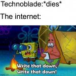 These Technoblade memes are now getting stale and unfunny | Technoblade:*dies* The internet: | image tagged in write that down,technoblade,the internet | made w/ Imgflip meme maker