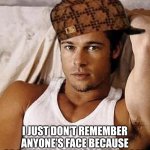 It’s a Medical Condition I tell you! A medical condition. | I’M NOT REALLY A SCUMBAG; I JUST DON’T REMEMBER ANYONE’S FACE BECAUSE OF A MENTAL MEDICAL HANDICAP | image tagged in young sexy brad pitt,congratulations you played yourself,lies,bullshit,scumbag,liar liar pants on fire | made w/ Imgflip meme maker