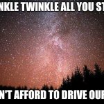 Night Sky | TWINKLE TWINKLE ALL YOU STARS; WE CAN'T AFFORD TO DRIVE OUR CARS | image tagged in night sky | made w/ Imgflip meme maker