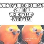 Listen here you little shit | WHEN IS YOUR BIRTHDAY?
-29 APRIL
WHICH YEAR?
- EVERY YEAR | image tagged in listen here you little shit | made w/ Imgflip meme maker