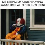 ME SEEING MY CRUSH HAVING A GOOD TIME WITH HER BOYFRIEND | image tagged in pennywise the dancing clown | made w/ Imgflip meme maker