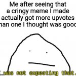 I was not expected that. | Me after seeing that a cringy meme I made actually got more upvotes than one I thought was good: | image tagged in i was not expected that | made w/ Imgflip meme maker
