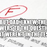 I knew the answers | BUT DAD, I KNEW THE ANSWERS TO THE QUESTIONS; THAT WEREN'T IN THE TEST! | image tagged in bad grades | made w/ Imgflip meme maker