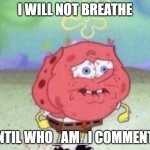 Do it! | I WILL NOT BREATHE; UNTIL WHO_AM_I COMMENTS | image tagged in spongebob holding breath,memes,who_am_i,spongebob,comment,why are you reading this | made w/ Imgflip meme maker