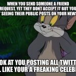 Facebook friend request | WHEN YOU SEND SOMEONE A FRIEND REQUEST, YET THEY DONT ACCEPT IT BUT YOU START SEEING THEIR PUBLIC POSTS ON YOUR NEWSFEED. LOOK AT YOU POSTING ALL TWITTER LIKE. LIKE YOUR A FREAKING CELEBRITY | image tagged in tom,facebook | made w/ Imgflip meme maker